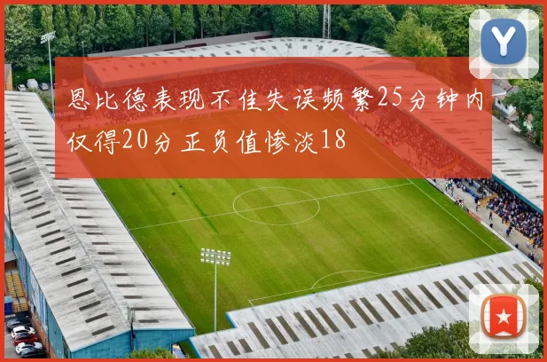 恩比德表现不佳失误频繁25分钟内仅得20分正负值惨淡18