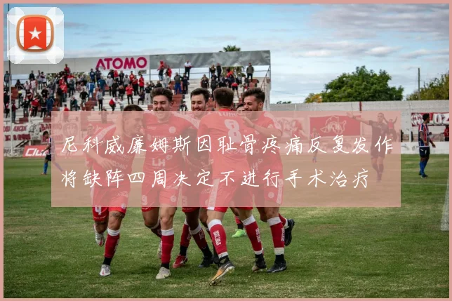 尼科威廉姆斯因耻骨疼痛反复发作将缺阵四周决定不进行手术治疗
