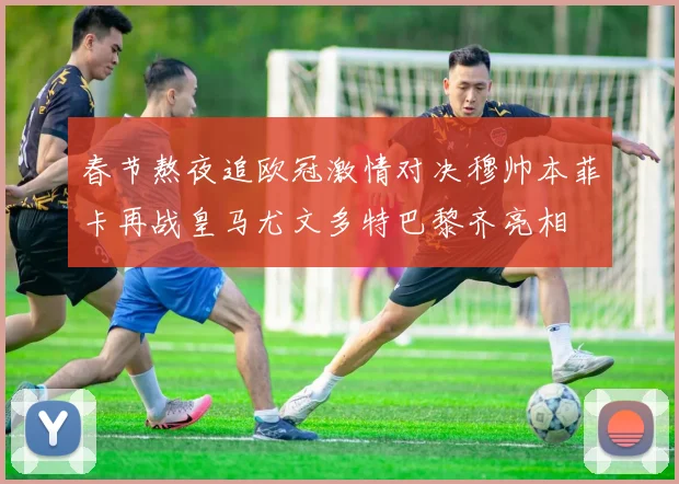 春节熬夜追欧冠激情对决穆帅本菲卡再战皇马尤文多特巴黎齐亮相