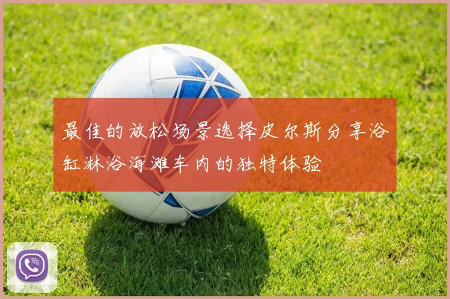 最佳的放松场景选择皮尔斯分享浴缸淋浴海滩车内的独特体验