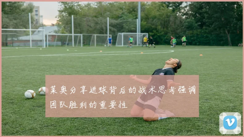 莱奥分享进球背后的战术思考强调团队胜利的重要性