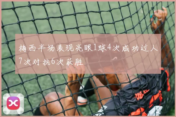 梅西半场表现亮眼1球4次成功过人7次对抗6次获胜