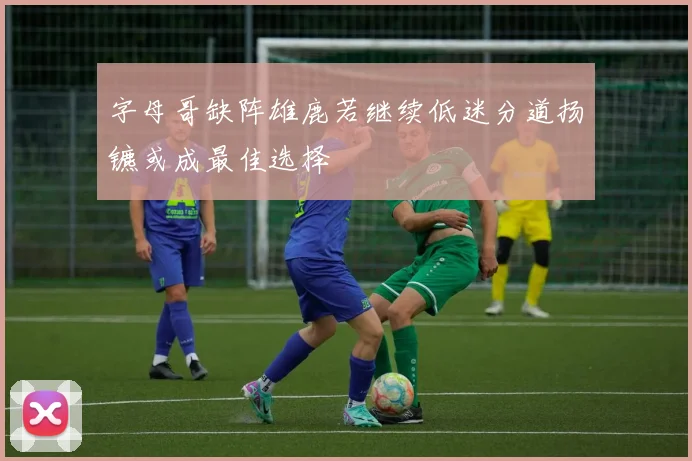 字母哥缺阵雄鹿若继续低迷分道扬镳或成最佳选择