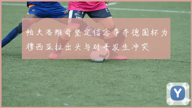 帕夫洛维奇坚定信念争夺德国杯为穆西亚拉出头与对手发生冲突